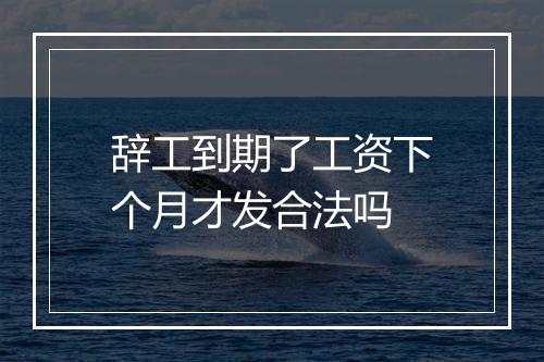 辞工到期了工资下个月才发合法吗