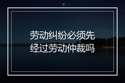 劳动纠纷必须先经过劳动仲裁吗