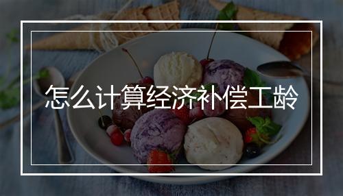 怎么计算经济补偿工龄