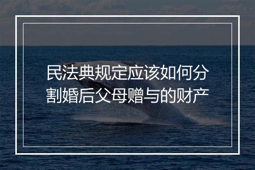 民法典规定应该如何分割婚后父母赠与的财产