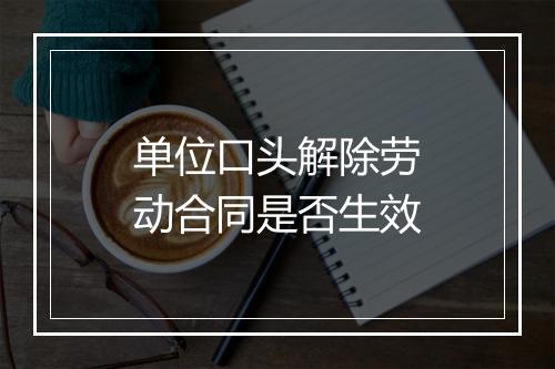 单位口头解除劳动合同是否生效