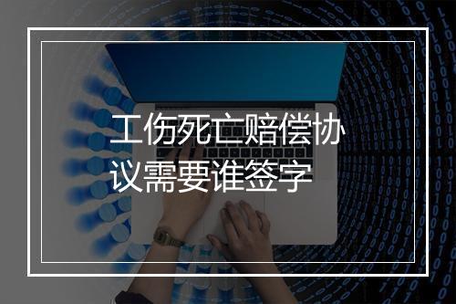 工伤死亡赔偿协议需要谁签字