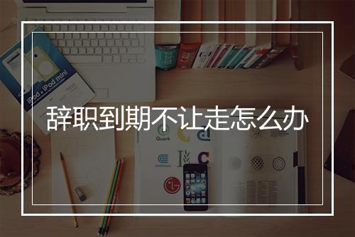 辞职到期不让走怎么办