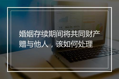 婚姻存续期间将共同财产赠与他人，该如何处理