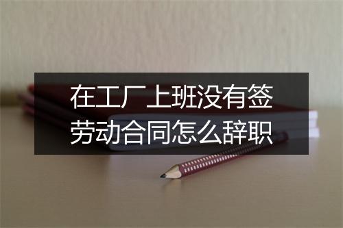 在工厂上班没有签劳动合同怎么辞职