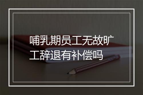 哺乳期员工无故旷工辞退有补偿吗