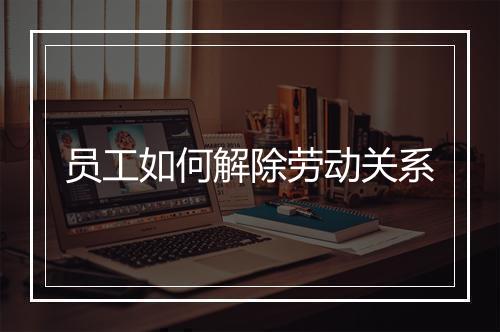 员工如何解除劳动关系