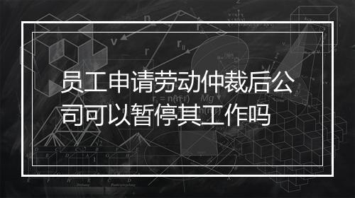 员工申请劳动仲裁后公司可以暂停其工作吗