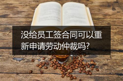 没给员工签合同可以重新申请劳动仲裁吗?