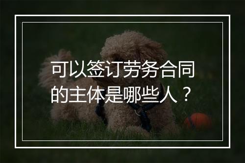 可以签订劳务合同的主体是哪些人？
