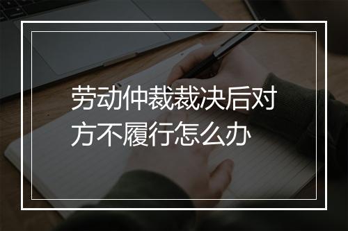 劳动仲裁裁决后对方不履行怎么办