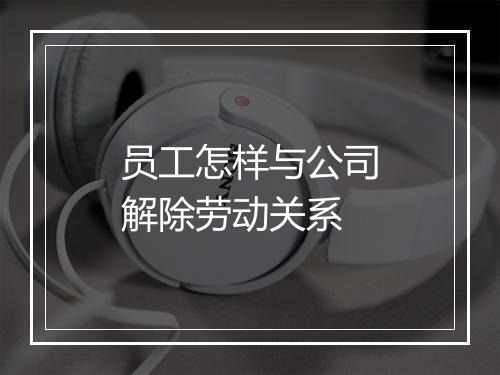 员工怎样与公司解除劳动关系