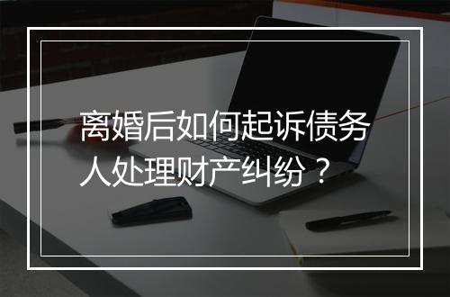 离婚后如何起诉债务人处理财产纠纷？