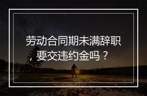 劳动合同期未满辞职，要交违约金吗？