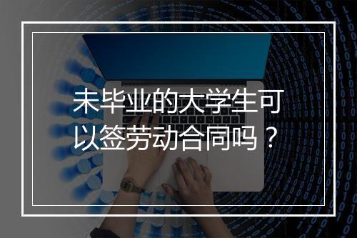未毕业的大学生可以签劳动合同吗？
