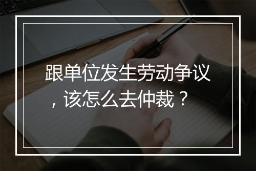 跟单位发生劳动争议，该怎么去仲裁？