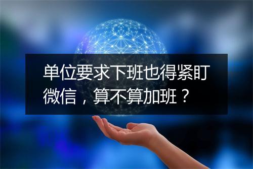 单位要求下班也得紧盯微信，算不算加班？