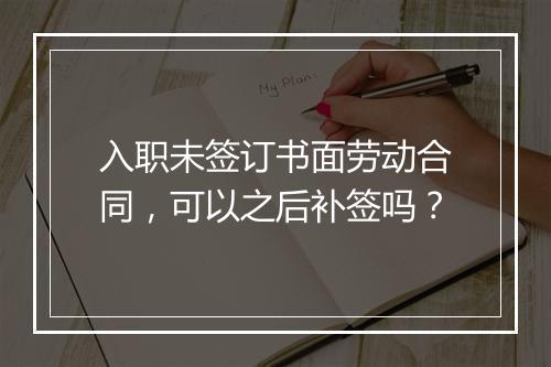 入职未签订书面劳动合同，可以之后补签吗？