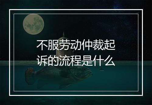 不服劳动仲裁起诉的流程是什么