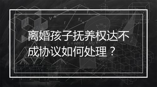 离婚孩子抚养权达不成协议如何处理？