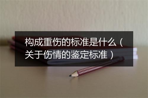 构成重伤的标准是什么（关于伤情的鉴定标准）