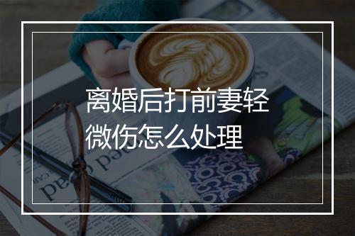 离婚后打前妻轻微伤怎么处理