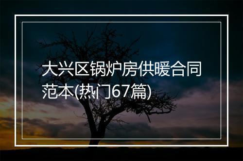 大兴区锅炉房供暖合同范本(热门67篇)