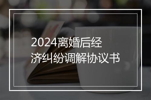 2024离婚后经济纠纷调解协议书