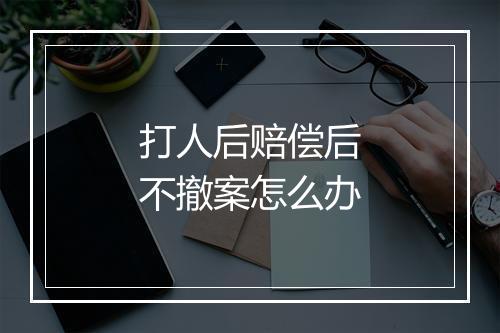 打人后赔偿后不撤案怎么办