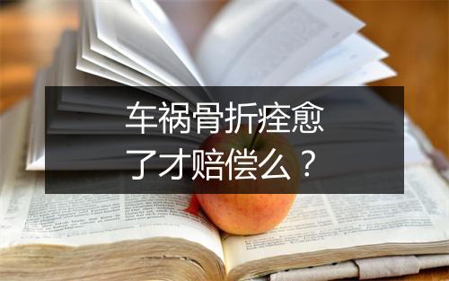 车祸骨折痊愈了才赔偿么？