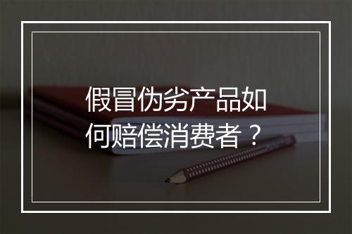 假冒伪劣产品如何赔偿消费者？