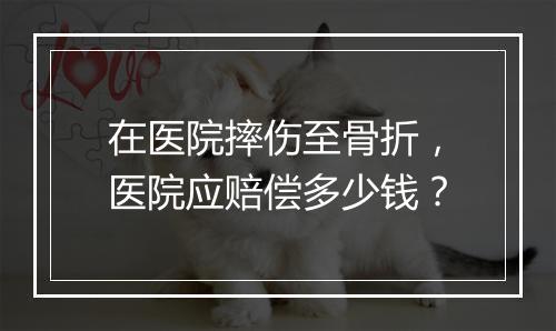 在医院摔伤至骨折，医院应赔偿多少钱？