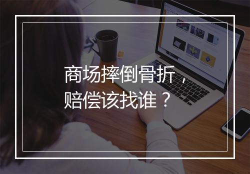 商场摔倒骨折，赔偿该找谁？