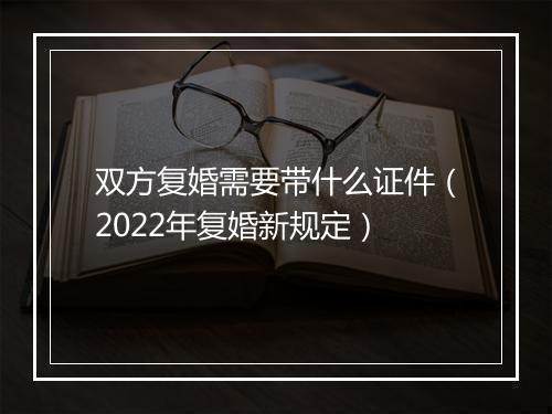 双方复婚需要带什么证件（2022年复婚新规定）