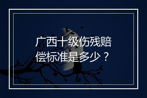 广西十级伤残赔偿标准是多少？