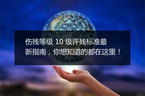 伤残等级 10 级评残标准最新指南，你想知道的都在这里！