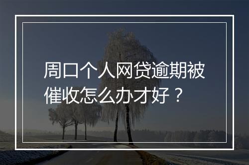 周口个人网贷逾期被催收怎么办才好？