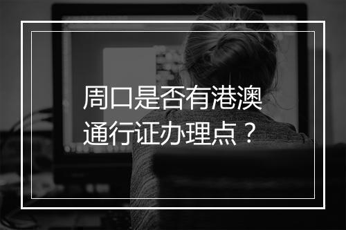 周口是否有港澳通行证办理点？