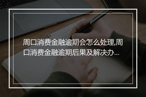 周口消费金融逾期会怎么处理,周口消费金融逾期后果及解决办法
