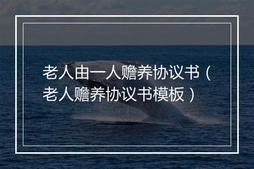 老人由一人赡养协议书（老人赡养协议书模板）