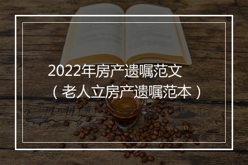 2022年房产遗嘱范文（老人立房产遗嘱范本）