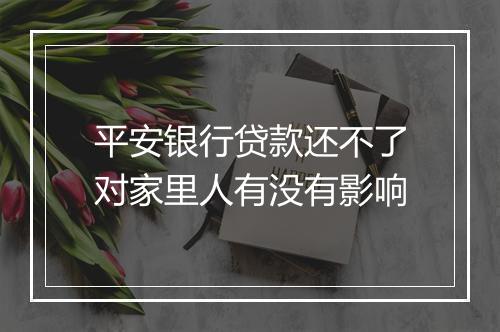 平安银行贷款还不了对家里人有没有影响