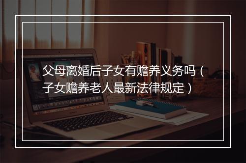 父母离婚后子女有赡养义务吗（子女赡养老人最新法律规定）