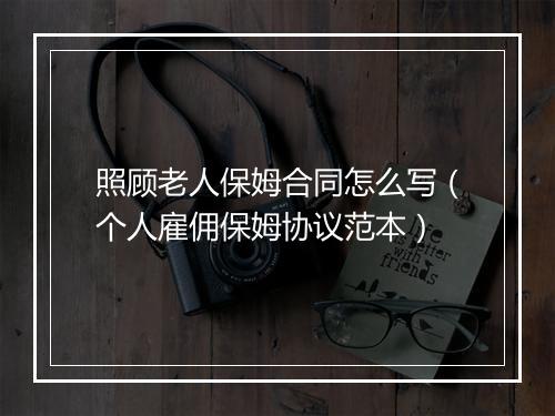 照顾老人保姆合同怎么写（个人雇佣保姆协议范本）