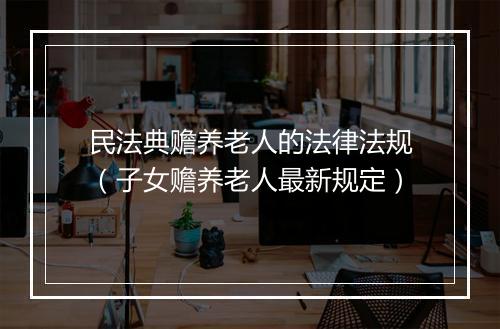 民法典赡养老人的法律法规（子女赡养老人最新规定）