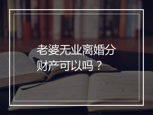 老婆无业离婚分财产可以吗？