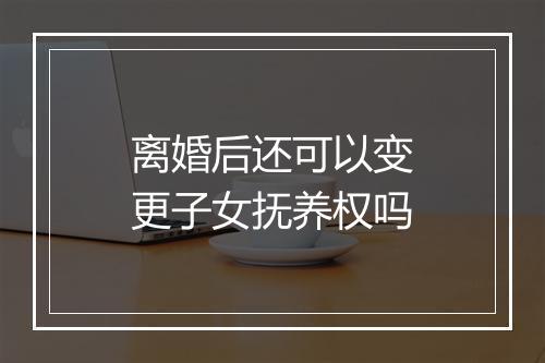 离婚后还可以变更子女抚养权吗
