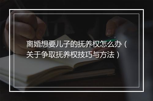 离婚想要儿子的抚养权怎么办（关于争取抚养权技巧与方法）