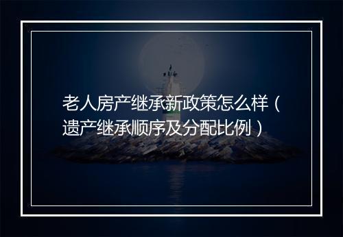 老人房产继承新政策怎么样（遗产继承顺序及分配比例）