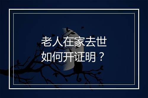 老人在家去世如何开证明？